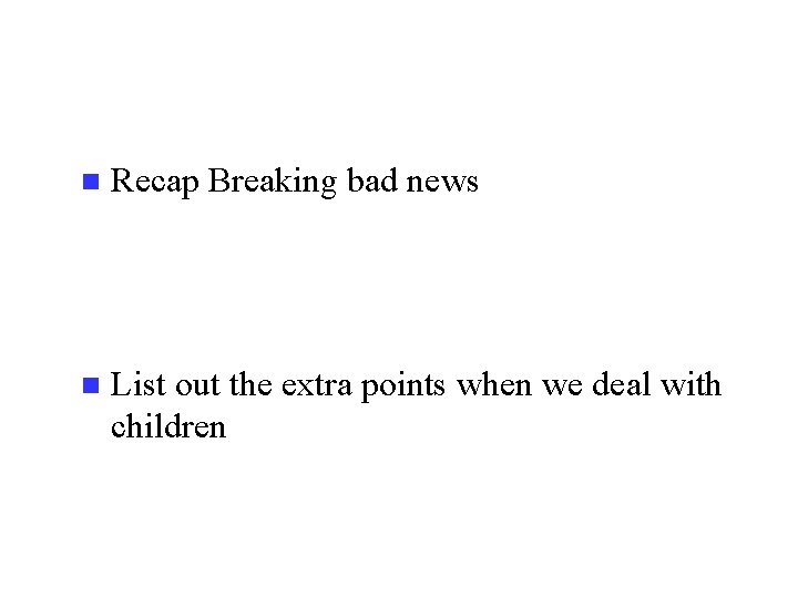 n Recap Breaking bad news n List out the extra points when we deal