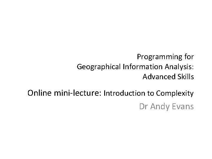 Programming for Geographical Information Analysis: Advanced Skills Online mini-lecture: Introduction to Complexity Dr Andy