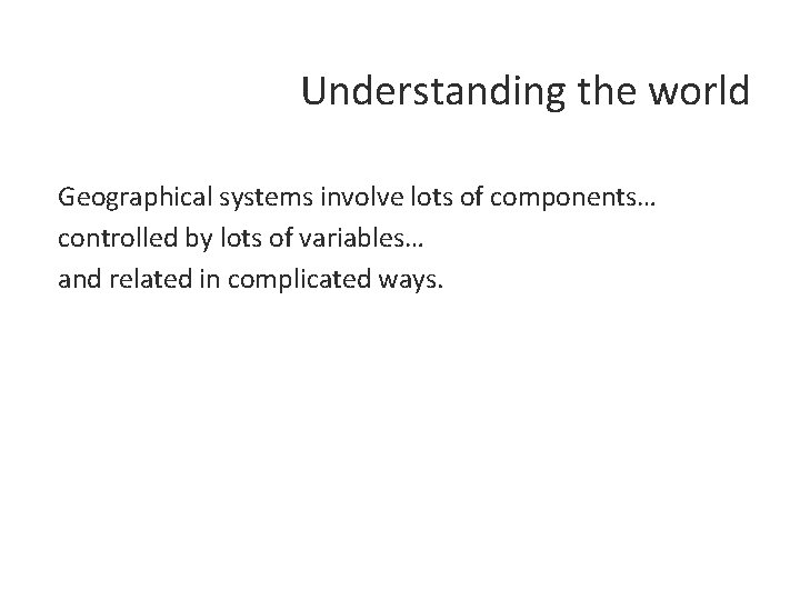 Understanding the world Geographical systems involve lots of components… controlled by lots of variables…