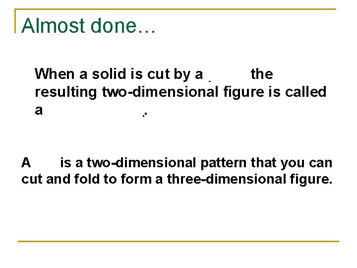 Almost done… When a solid is cut by a plane the resulting two-dimensional figure