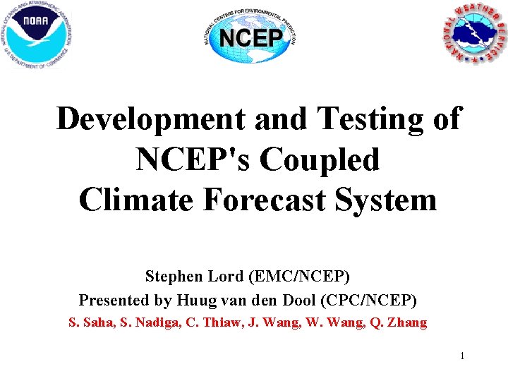 Development and Testing of NCEP's Coupled Climate Forecast System Stephen Lord (EMC/NCEP) Presented by