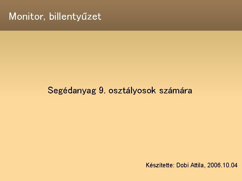 Monitor, billentyűzet Segédanyag 9. osztályosok számára Készítette: Dobi Attila, 2006. 10. 04 