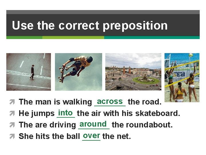 Use the correct preposition across the road. The man is walking _______ into the