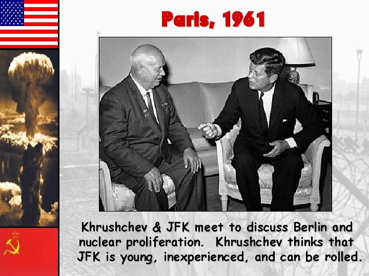 Paris, 1961 Khrushchev & JFK meet to discuss Berlin and nuclear proliferation. Khrushchev thinks