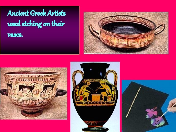 Ancient Greek Artists used etching on their vases. 