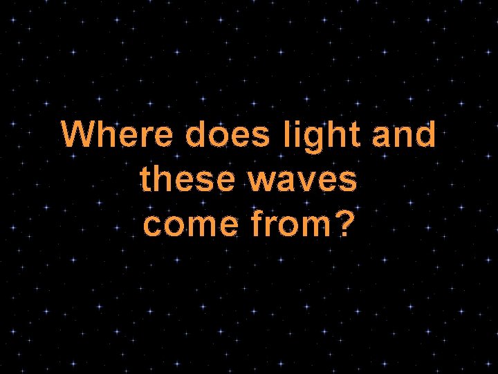 Where does light and these waves come from? 