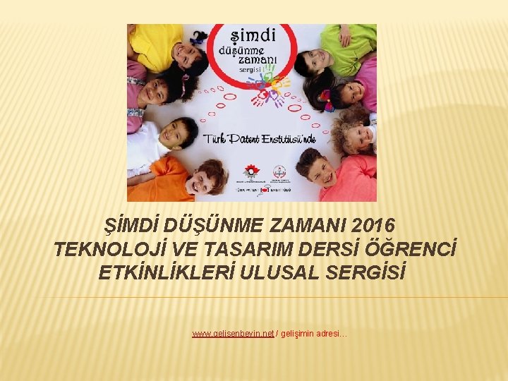 ŞİMDİ DÜŞÜNME ZAMANI 2016 TEKNOLOJİ VE TASARIM DERSİ ÖĞRENCİ ETKİNLİKLERİ ULUSAL SERGİSİ www. gelisenbeyin.