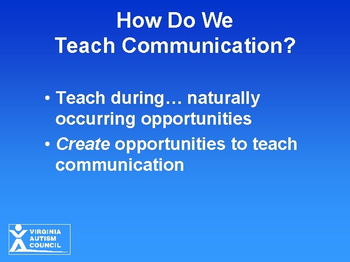 How Do We Teach Communication? • Teach during… naturally occurring opportunities • Create opportunities