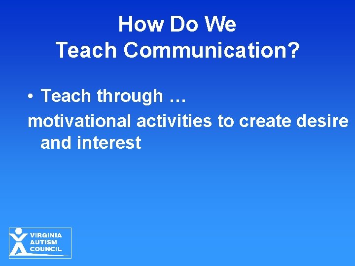 How Do We Teach Communication? • Teach through … motivational activities to create desire