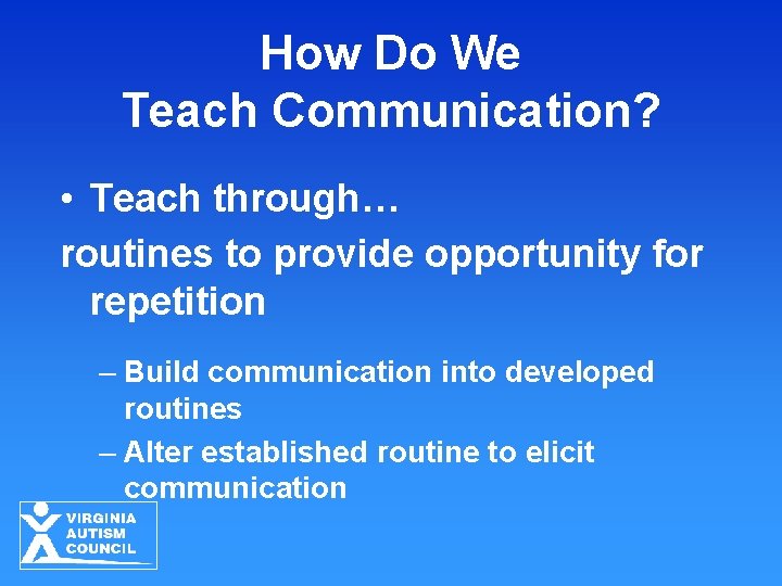 How Do We Teach Communication? • Teach through… routines to provide opportunity for repetition