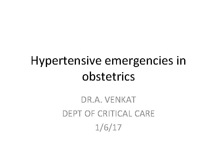 Hypertensive emergencies in obstetrics DR. A. VENKAT DEPT OF CRITICAL CARE 1/6/17 