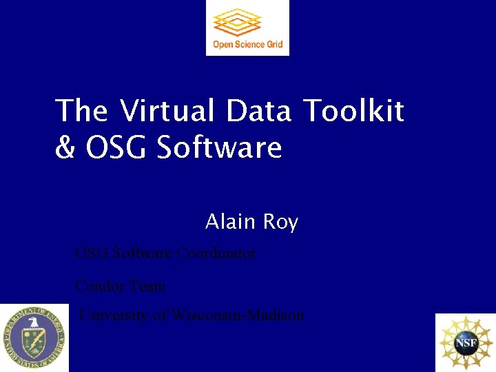 The Virtual Data Toolkit & OSG Software Alain Roy OSG Software Coordinator Condor Team The Virtual Data Toolkit & OSG Software Alain Roy OSG Software Coordinator Condor Team
