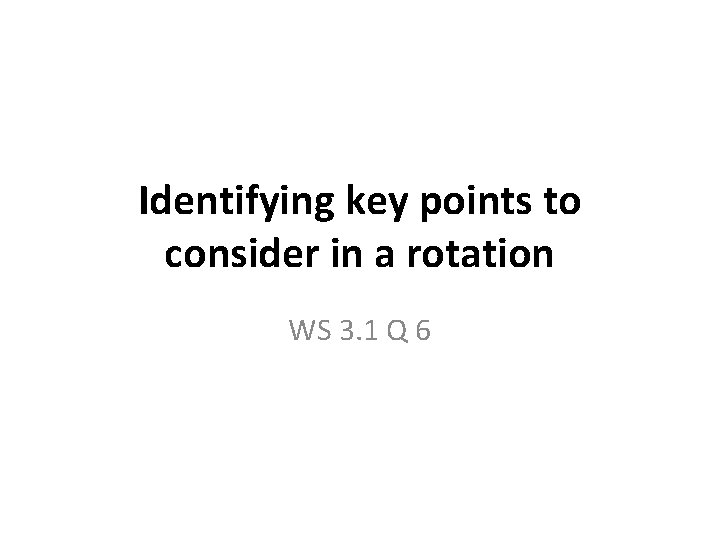 Identifying key points to consider in a rotation WS 3. 1 Q 6 