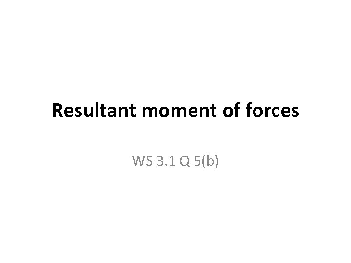 Resultant moment of forces WS 3. 1 Q 5(b) 