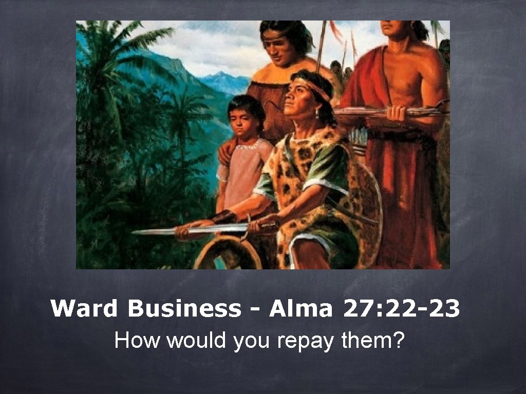 Ward Business - Alma 27: 22 -23 How would you repay them? 