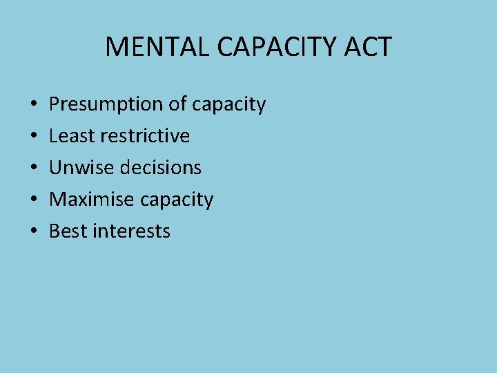 MENTAL CAPACITY ACT • • • Presumption of capacity Least restrictive Unwise decisions Maximise