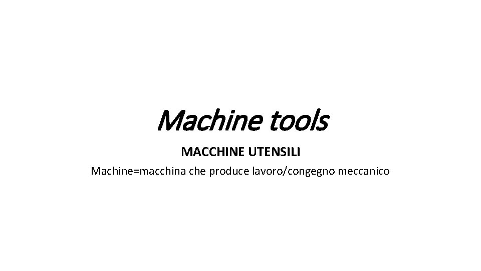 Machine tools MACCHINE UTENSILI Machine=macchina che produce lavoro/congegno meccanico 