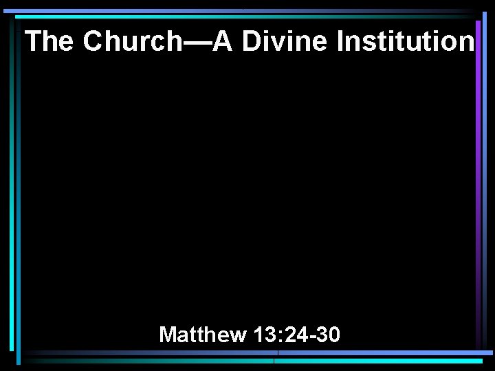 The Church—A Divine Institution Matthew 13: 24 -30 The Church—A Divine Institution Matthew 13: 24 -30