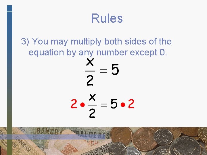 Rules 3) You may multiply both sides of the equation by any number except