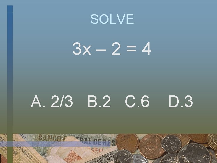 SOLVE 3 x – 2 = 4 A. 2/3 B. 2 C. 6 D.