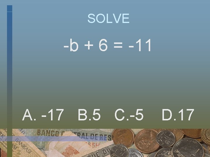 SOLVE -b + 6 = -11 A. -17 B. 5 C. -5 D. 17