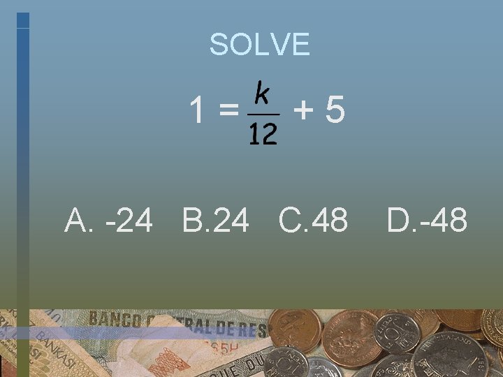 SOLVE 1= +5 A. -24 B. 24 C. 48 D. -48 