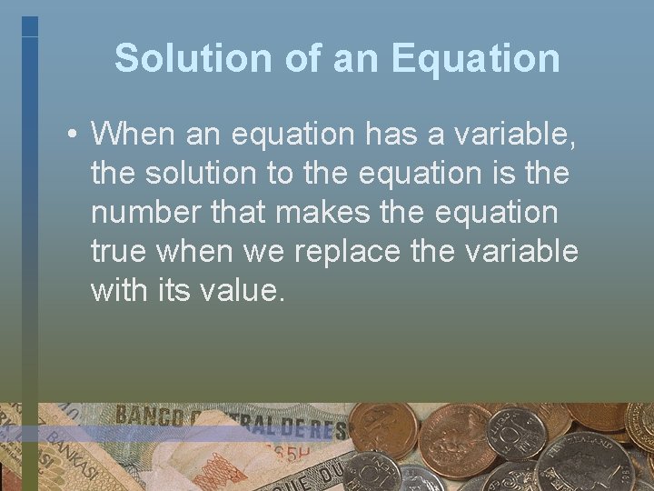 Solution of an Equation • When an equation has a variable, the solution to