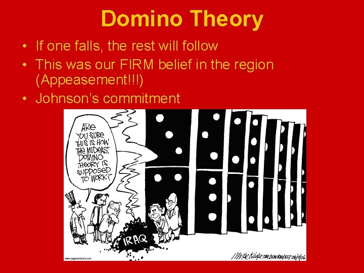Domino Theory • If one falls, the rest will follow • This was our