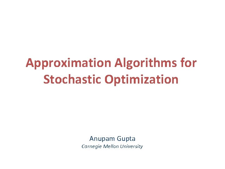 Approximation Algorithms for Stochastic Optimization Anupam Gupta Carnegie Mellon University 