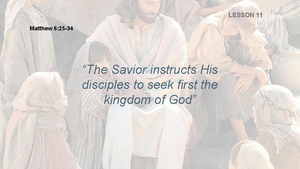 LESSON 11 Matthew 6: 25 -34 “The Savior instructs His disciples to seek first