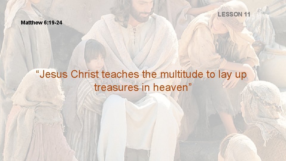 LESSON 11 Matthew 6: 19 -24 “Jesus Christ teaches the multitude to lay up