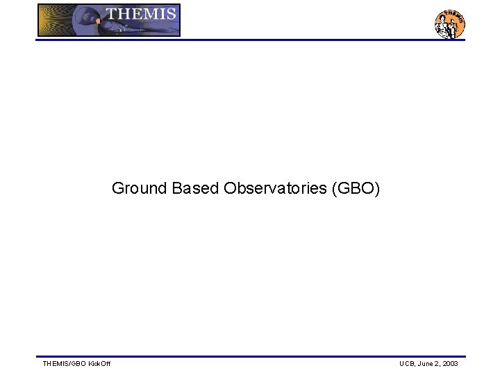 Ground Based Observatories (GBO) THEMIS/GBO Kick. Off UCB, June 2, 2003 