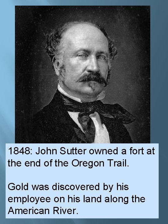 1848: John Sutter owned a fort at the end of the Oregon Trail. Gold 1848: John Sutter owned a fort at the end of the Oregon Trail. Gold