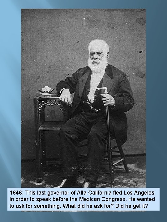1846: This last governor of Alta California fled Los Angeles in order to speak 1846: This last governor of Alta California fled Los Angeles in order to speak
