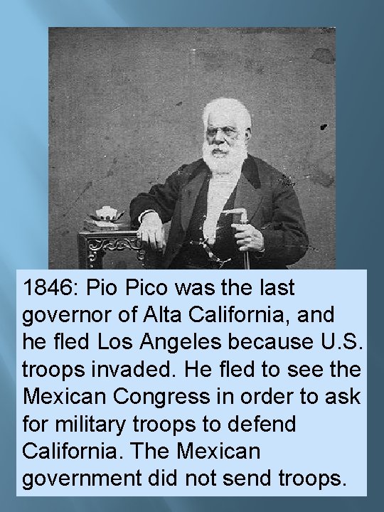 1846: Pio Pico was the last governor of Alta California, and he fled Los 1846: Pio Pico was the last governor of Alta California, and he fled Los