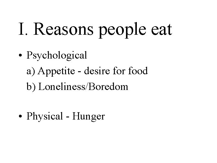 I. Reasons people eat • Psychological a) Appetite - desire for food b) Loneliness/Boredom
