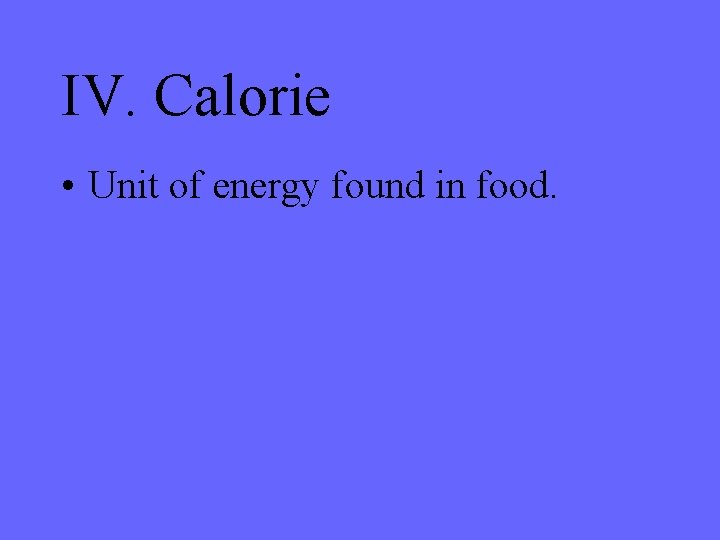 IV. Calorie • Unit of energy found in food. 