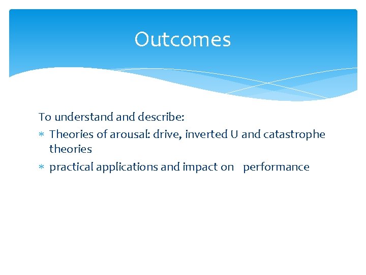 Outcomes To understand describe: Theories of arousal: drive, inverted U and catastrophe theories practical