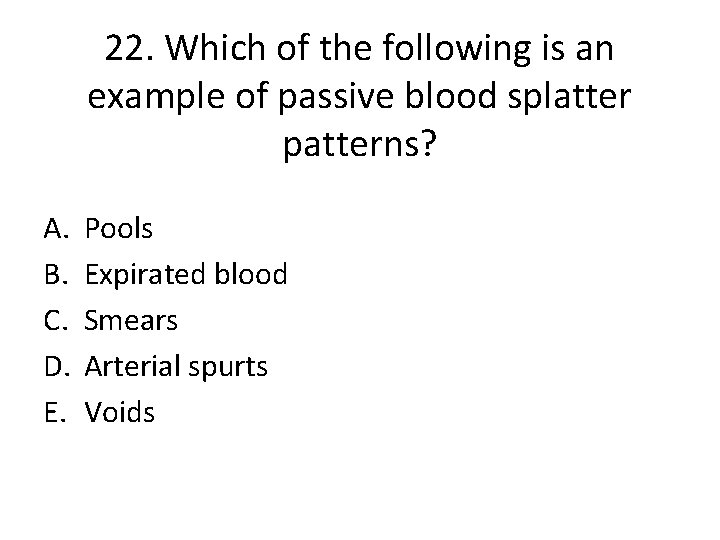 22. Which of the following is an example of passive blood splatter patterns? A.