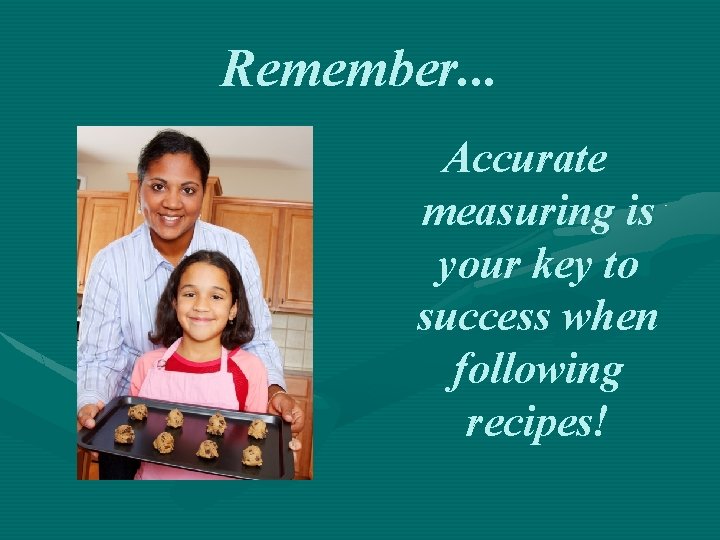 Remember. . . Accurate measuring is your key to success when following recipes! 