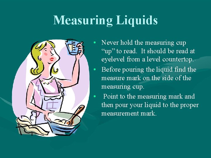 Measuring Liquids • Never hold the measuring cup “up” to read. It should be