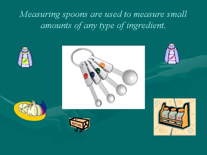 Measuring spoons are used to measure small amounts of any type of ingredient. 