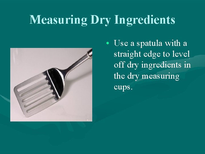 Measuring Dry Ingredients • Use a spatula with a straight edge to level off