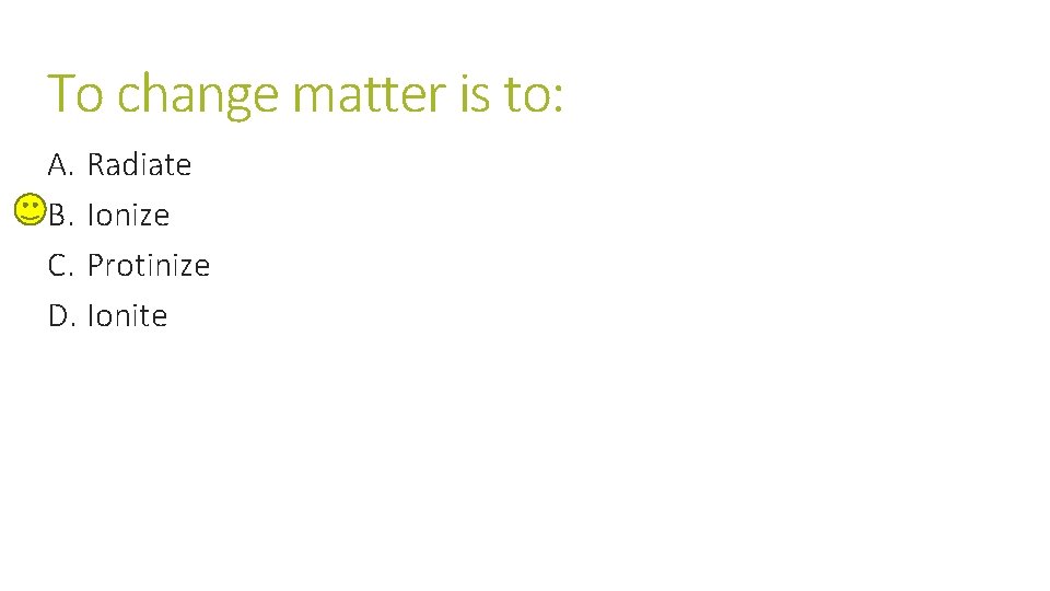 To change matter is to: A. Radiate B. Ionize C. Protinize D. Ionite To change matter is to: A. Radiate B. Ionize C. Protinize D. Ionite