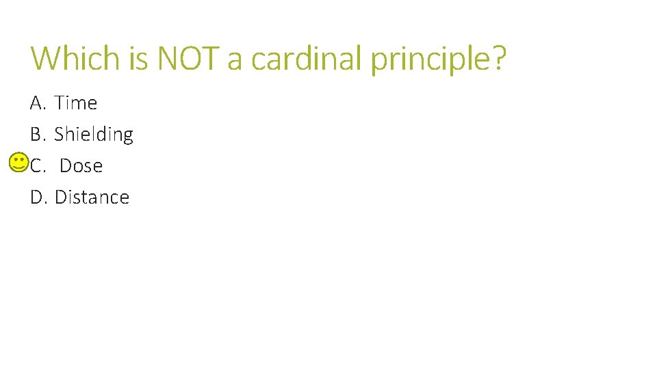 Which is NOT a cardinal principle? A. Time B. Shielding C. Dose D. Distance Which is NOT a cardinal principle? A. Time B. Shielding C. Dose D. Distance