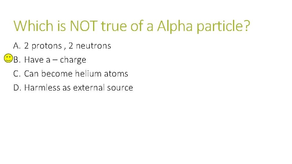 Which is NOT true of a Alpha particle? A. 2 protons , 2 neutrons Which is NOT true of a Alpha particle? A. 2 protons , 2 neutrons