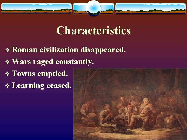 Characteristics v Roman civilization disappeared. v Wars raged constantly. v Towns emptied. v Learning