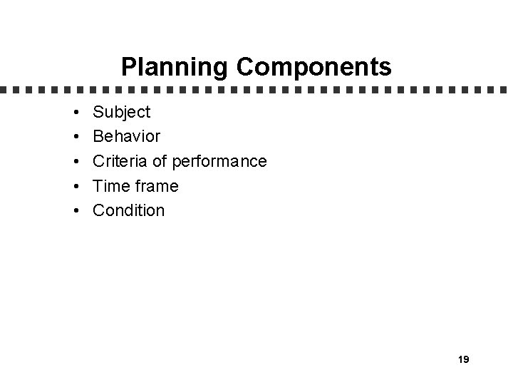 Planning Components • • • Subject Behavior Criteria of performance Time frame Condition 19