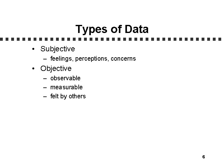 Types of Data • Subjective – feelings, perceptions, concerns • Objective – observable –