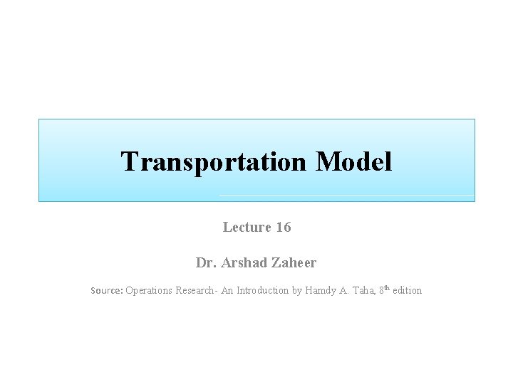 Transportation Model Lecture 16 Dr. Arshad Zaheer Source: Operations Research- An Introduction by Hamdy